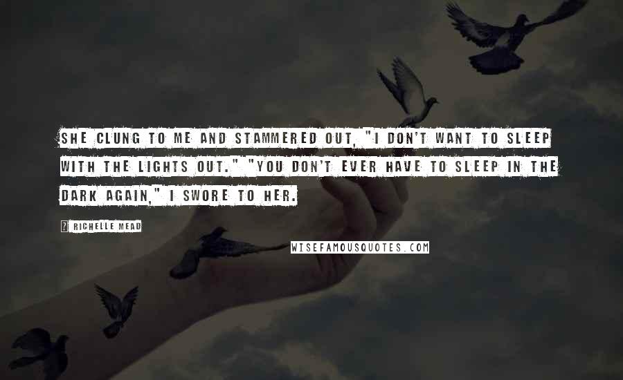 Richelle Mead Quotes: She clung to me and stammered out, "I don't want to sleep with the lights out." "You don't ever have to sleep in the dark again," I swore to her.