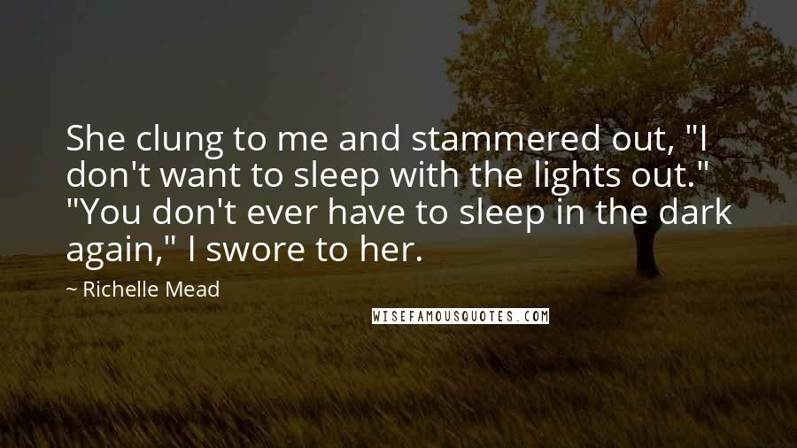 Richelle Mead Quotes: She clung to me and stammered out, "I don't want to sleep with the lights out." "You don't ever have to sleep in the dark again," I swore to her.