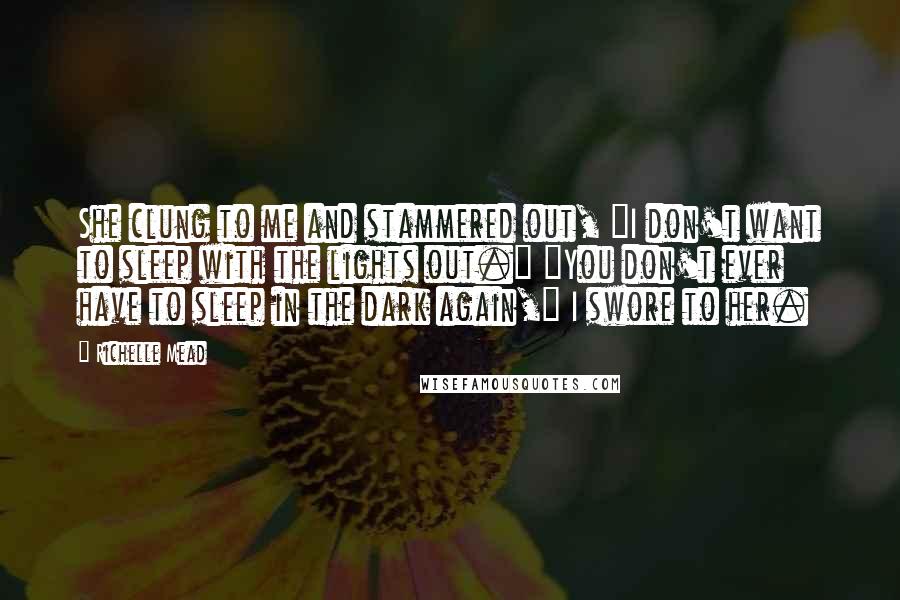 Richelle Mead Quotes: She clung to me and stammered out, "I don't want to sleep with the lights out." "You don't ever have to sleep in the dark again," I swore to her.