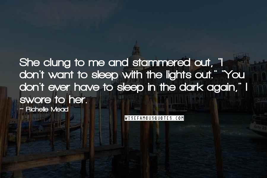 Richelle Mead Quotes: She clung to me and stammered out, "I don't want to sleep with the lights out." "You don't ever have to sleep in the dark again," I swore to her.