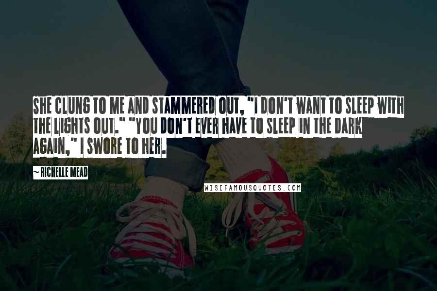 Richelle Mead Quotes: She clung to me and stammered out, "I don't want to sleep with the lights out." "You don't ever have to sleep in the dark again," I swore to her.