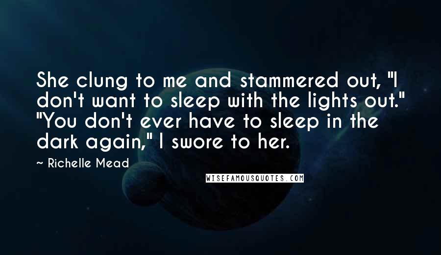 Richelle Mead Quotes: She clung to me and stammered out, "I don't want to sleep with the lights out." "You don't ever have to sleep in the dark again," I swore to her.
