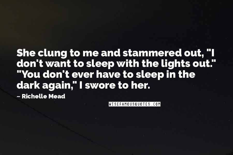 Richelle Mead Quotes: She clung to me and stammered out, "I don't want to sleep with the lights out." "You don't ever have to sleep in the dark again," I swore to her.