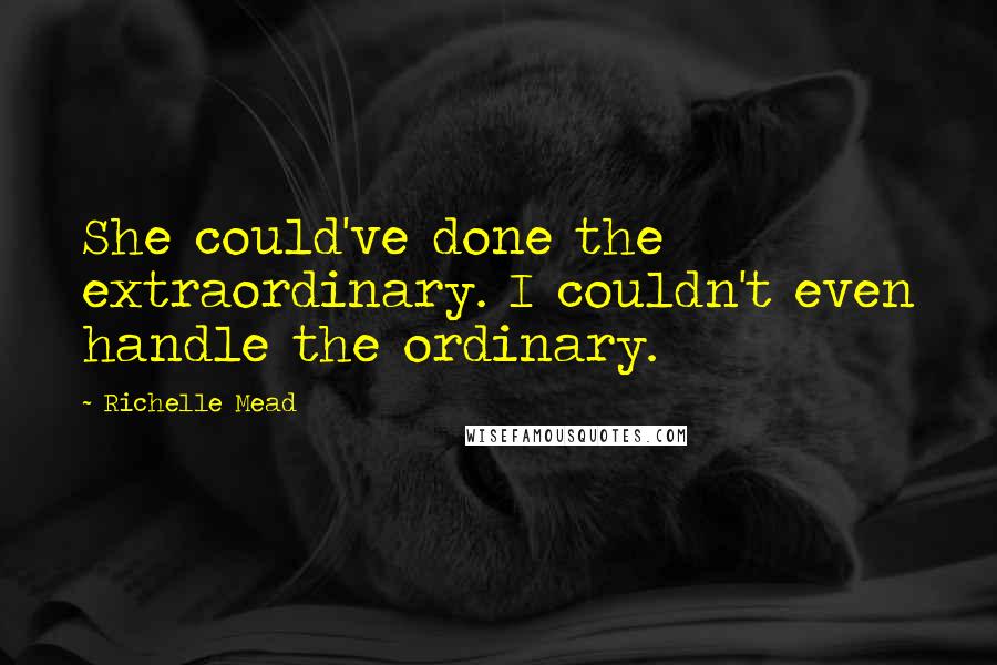 Richelle Mead Quotes: She could've done the extraordinary. I couldn't even handle the ordinary.