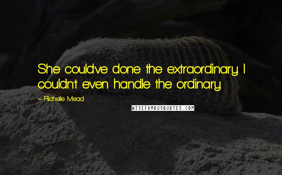 Richelle Mead Quotes: She could've done the extraordinary. I couldn't even handle the ordinary.