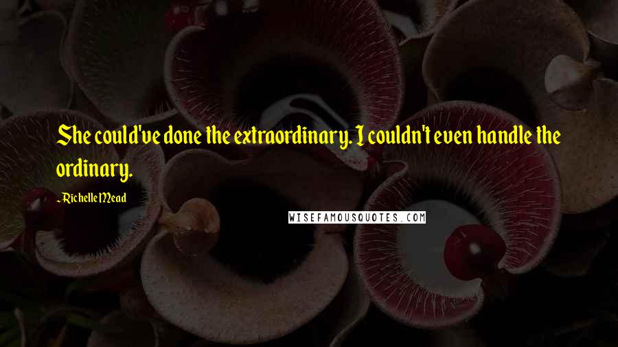 Richelle Mead Quotes: She could've done the extraordinary. I couldn't even handle the ordinary.