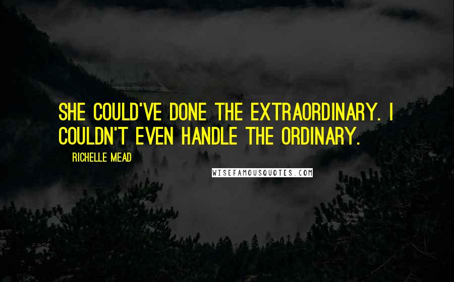 Richelle Mead Quotes: She could've done the extraordinary. I couldn't even handle the ordinary.