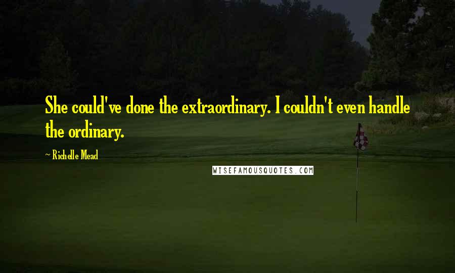 Richelle Mead Quotes: She could've done the extraordinary. I couldn't even handle the ordinary.