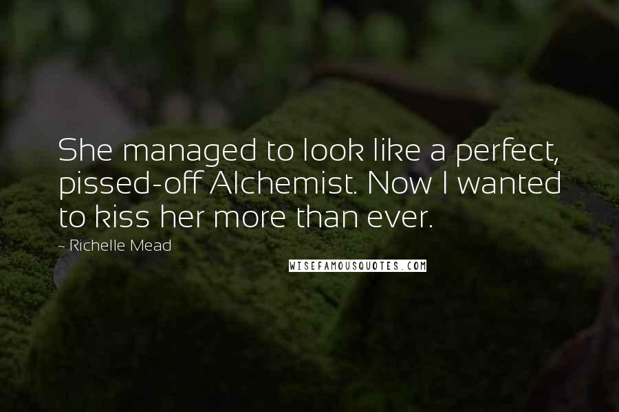 Richelle Mead Quotes: She managed to look like a perfect, pissed-off Alchemist. Now I wanted to kiss her more than ever.