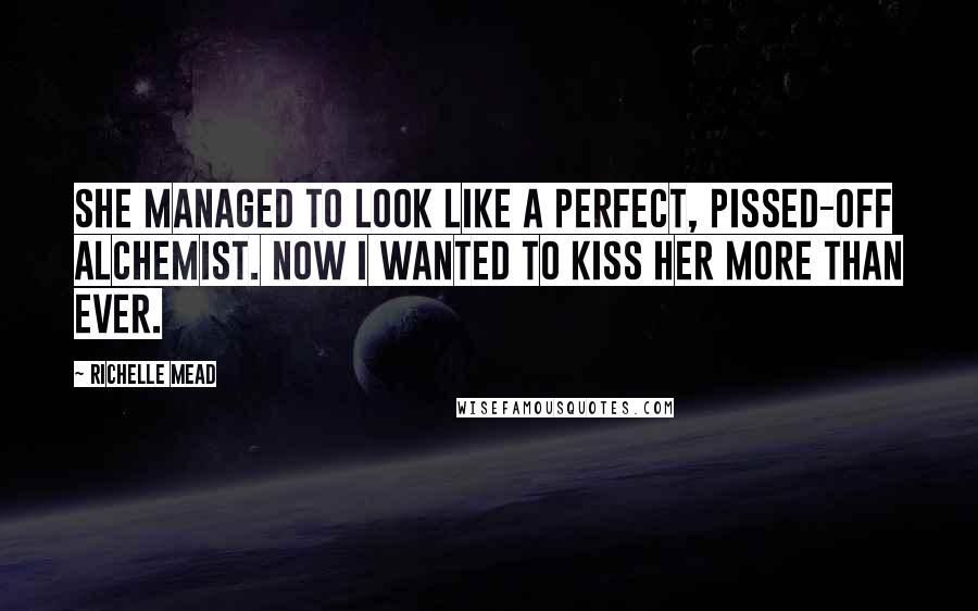 Richelle Mead Quotes: She managed to look like a perfect, pissed-off Alchemist. Now I wanted to kiss her more than ever.