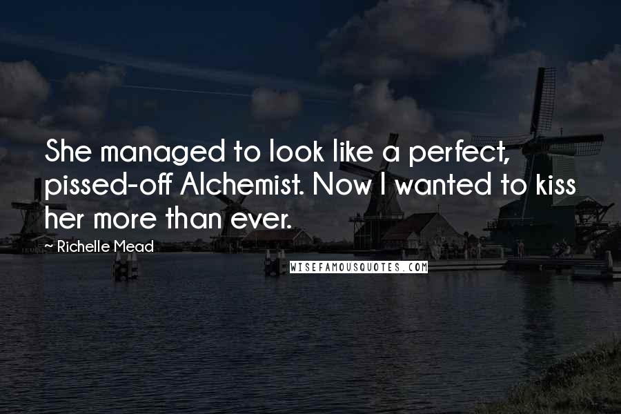 Richelle Mead Quotes: She managed to look like a perfect, pissed-off Alchemist. Now I wanted to kiss her more than ever.