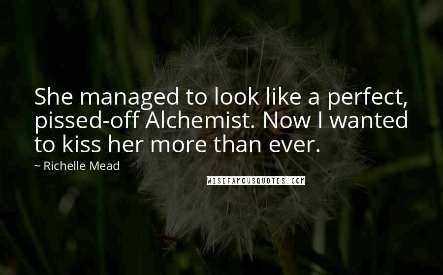 Richelle Mead Quotes: She managed to look like a perfect, pissed-off Alchemist. Now I wanted to kiss her more than ever.