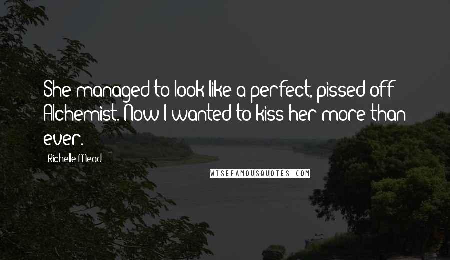 Richelle Mead Quotes: She managed to look like a perfect, pissed-off Alchemist. Now I wanted to kiss her more than ever.