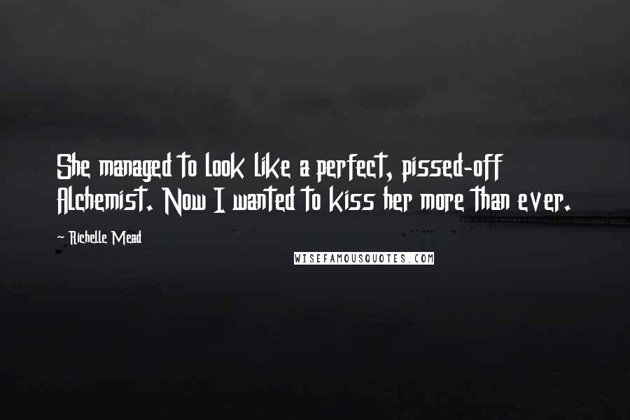 Richelle Mead Quotes: She managed to look like a perfect, pissed-off Alchemist. Now I wanted to kiss her more than ever.