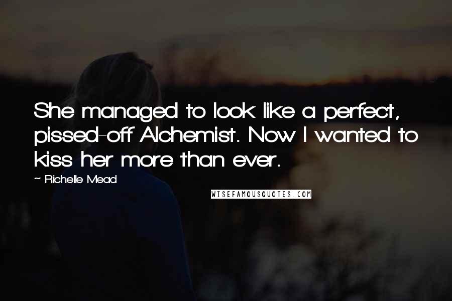 Richelle Mead Quotes: She managed to look like a perfect, pissed-off Alchemist. Now I wanted to kiss her more than ever.