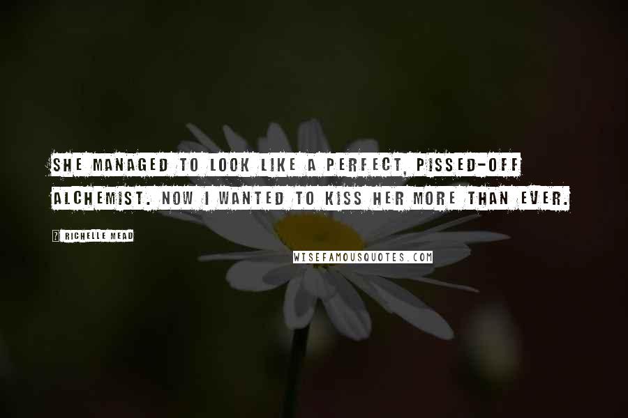 Richelle Mead Quotes: She managed to look like a perfect, pissed-off Alchemist. Now I wanted to kiss her more than ever.