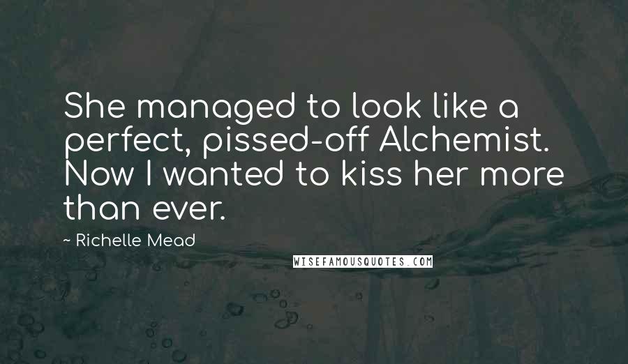 Richelle Mead Quotes: She managed to look like a perfect, pissed-off Alchemist. Now I wanted to kiss her more than ever.