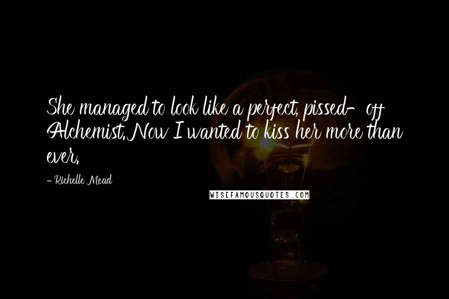 Richelle Mead Quotes: She managed to look like a perfect, pissed-off Alchemist. Now I wanted to kiss her more than ever.