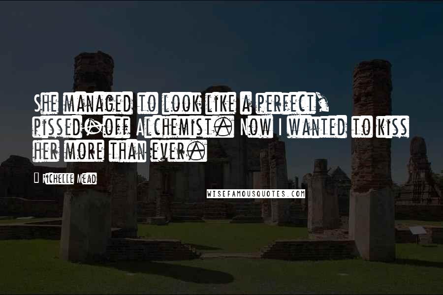 Richelle Mead Quotes: She managed to look like a perfect, pissed-off Alchemist. Now I wanted to kiss her more than ever.