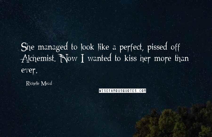 Richelle Mead Quotes: She managed to look like a perfect, pissed-off Alchemist. Now I wanted to kiss her more than ever.