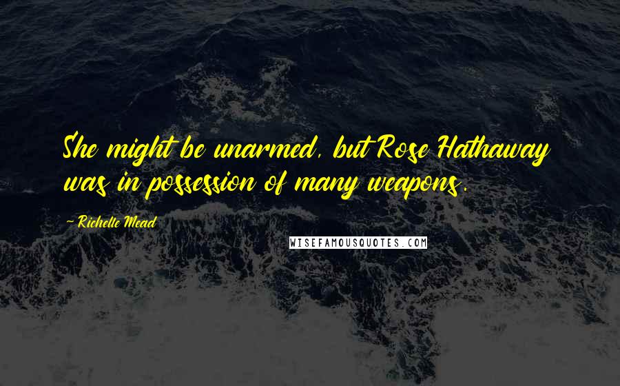 Richelle Mead Quotes: She might be unarmed, but Rose Hathaway was in possession of many weapons.