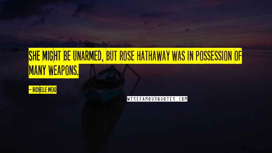 Richelle Mead Quotes: She might be unarmed, but Rose Hathaway was in possession of many weapons.