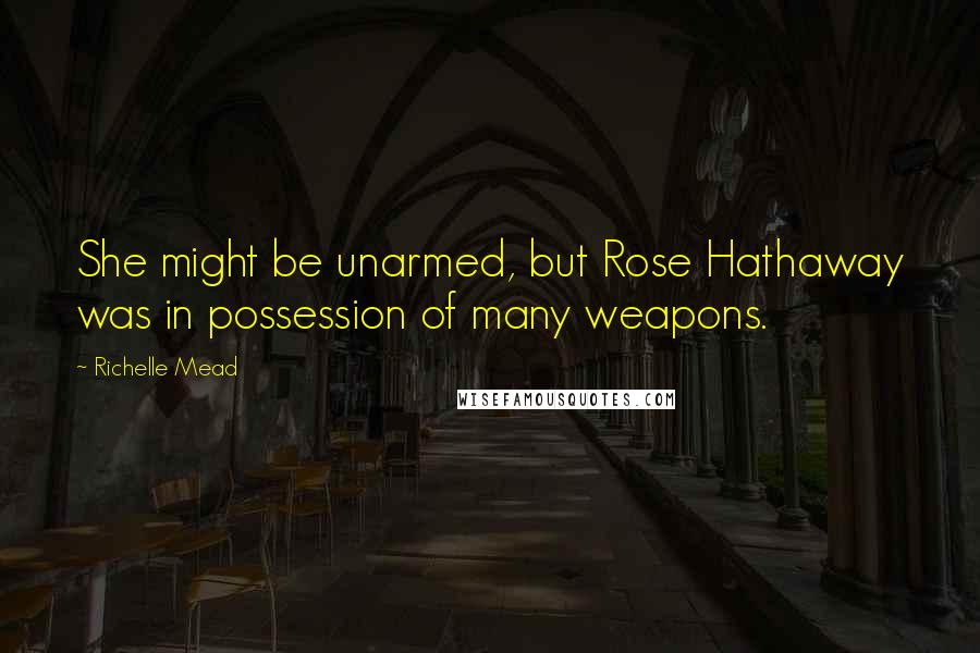 Richelle Mead Quotes: She might be unarmed, but Rose Hathaway was in possession of many weapons.