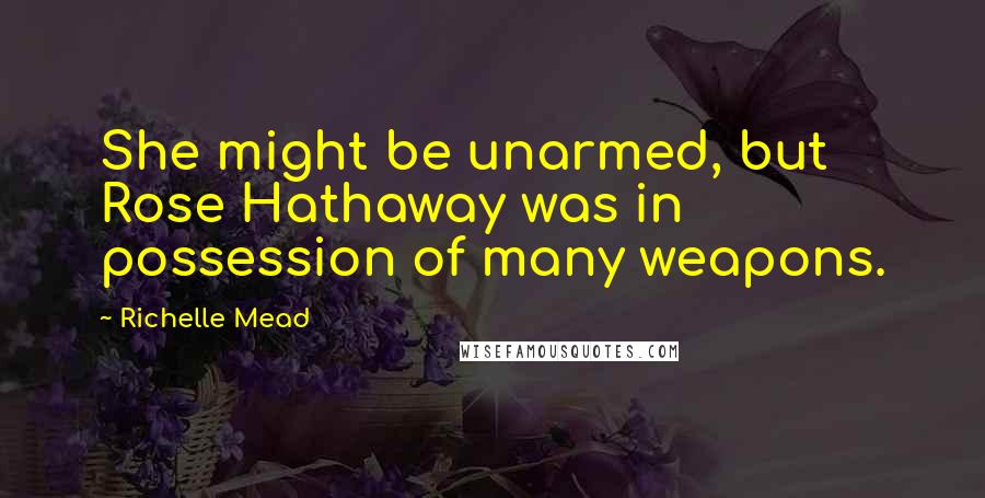 Richelle Mead Quotes: She might be unarmed, but Rose Hathaway was in possession of many weapons.