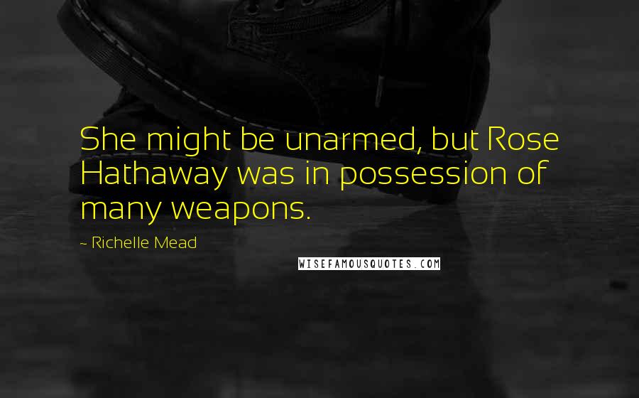 Richelle Mead Quotes: She might be unarmed, but Rose Hathaway was in possession of many weapons.