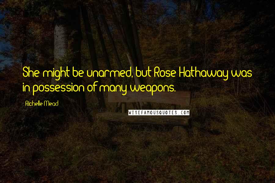 Richelle Mead Quotes: She might be unarmed, but Rose Hathaway was in possession of many weapons.