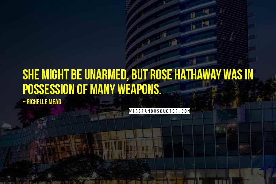 Richelle Mead Quotes: She might be unarmed, but Rose Hathaway was in possession of many weapons.