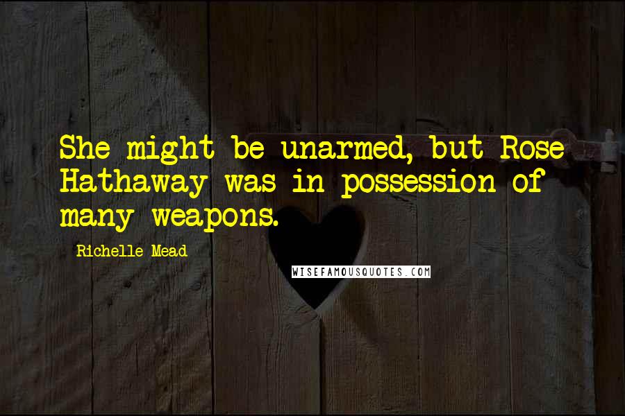 Richelle Mead Quotes: She might be unarmed, but Rose Hathaway was in possession of many weapons.