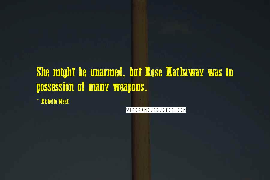 Richelle Mead Quotes: She might be unarmed, but Rose Hathaway was in possession of many weapons.