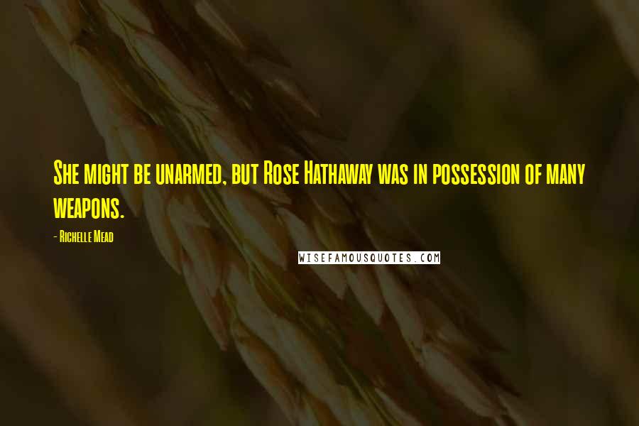 Richelle Mead Quotes: She might be unarmed, but Rose Hathaway was in possession of many weapons.