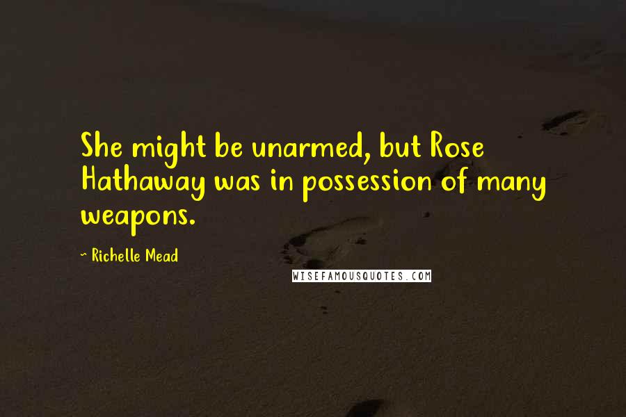 Richelle Mead Quotes: She might be unarmed, but Rose Hathaway was in possession of many weapons.