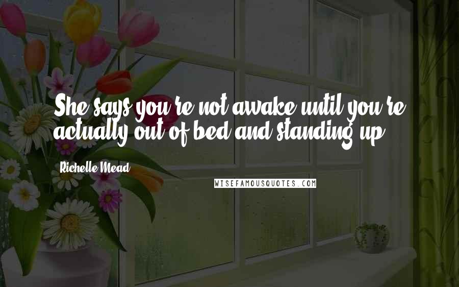 Richelle Mead Quotes: She says you're not awake until you're actually out of bed and standing up.
