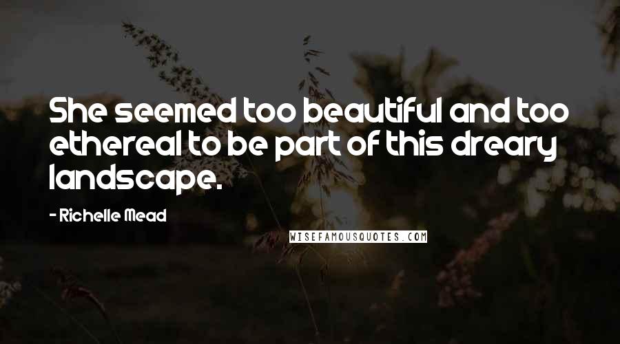 Richelle Mead Quotes: She seemed too beautiful and too ethereal to be part of this dreary landscape.