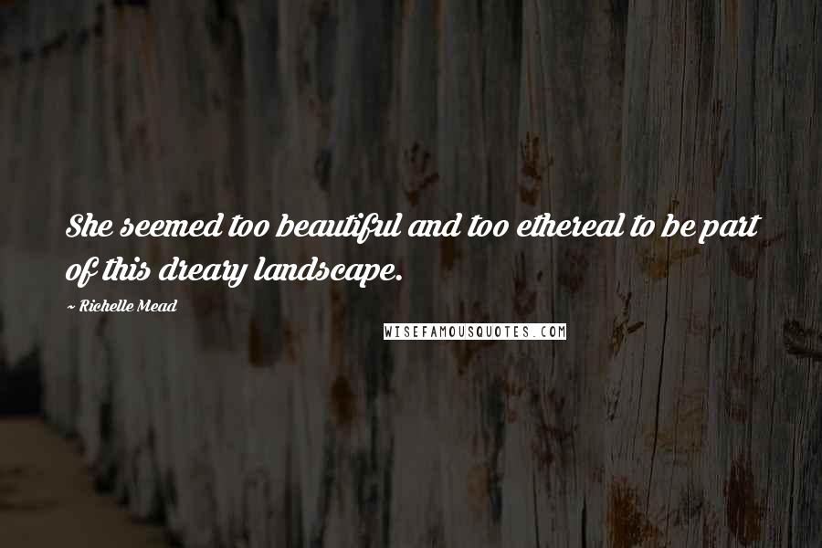 Richelle Mead Quotes: She seemed too beautiful and too ethereal to be part of this dreary landscape.