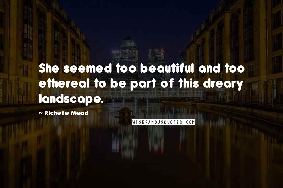 Richelle Mead Quotes: She seemed too beautiful and too ethereal to be part of this dreary landscape.