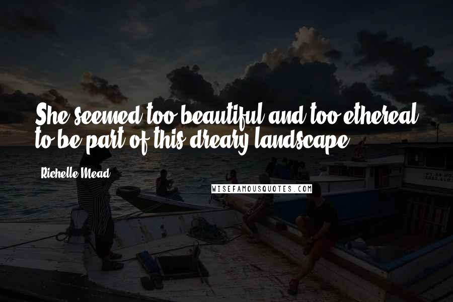 Richelle Mead Quotes: She seemed too beautiful and too ethereal to be part of this dreary landscape.