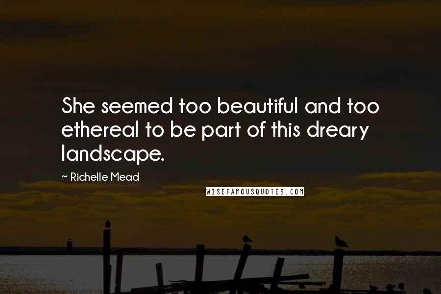 Richelle Mead Quotes: She seemed too beautiful and too ethereal to be part of this dreary landscape.