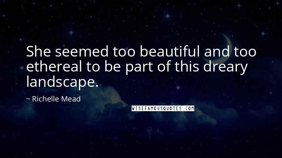 Richelle Mead Quotes: She seemed too beautiful and too ethereal to be part of this dreary landscape.
