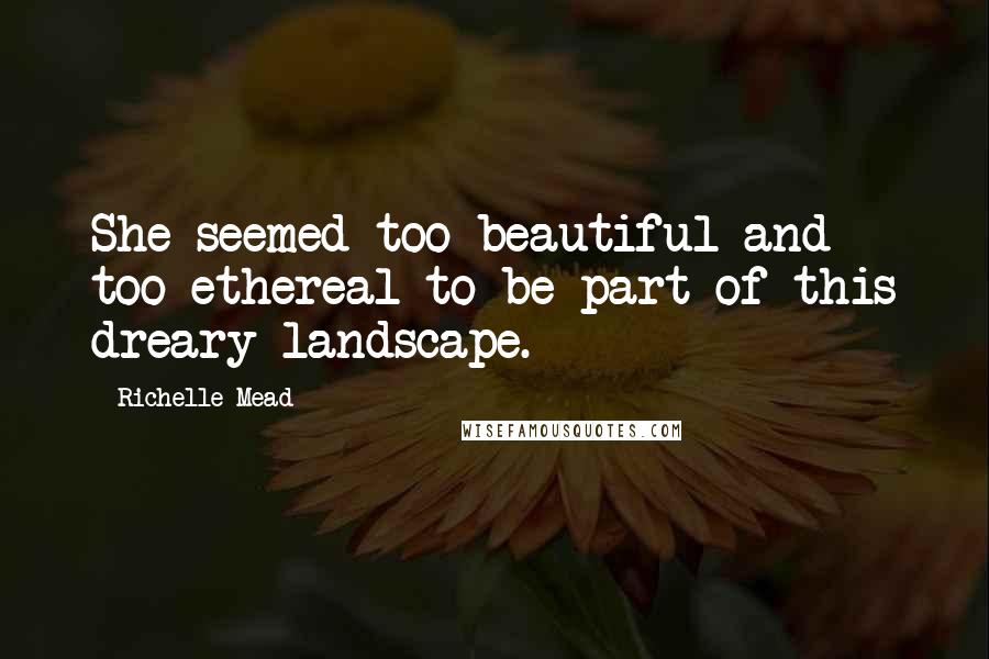 Richelle Mead Quotes: She seemed too beautiful and too ethereal to be part of this dreary landscape.