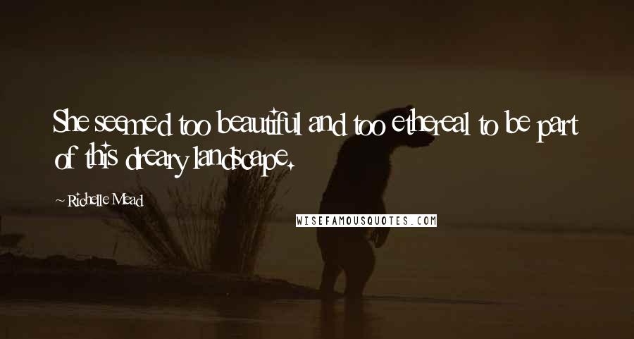 Richelle Mead Quotes: She seemed too beautiful and too ethereal to be part of this dreary landscape.