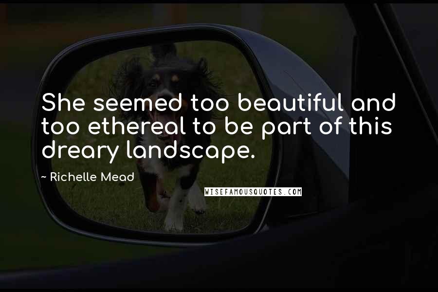 Richelle Mead Quotes: She seemed too beautiful and too ethereal to be part of this dreary landscape.
