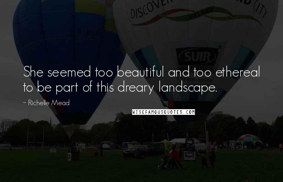 Richelle Mead Quotes: She seemed too beautiful and too ethereal to be part of this dreary landscape.