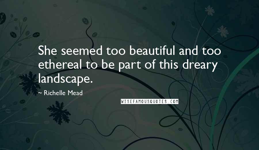 Richelle Mead Quotes: She seemed too beautiful and too ethereal to be part of this dreary landscape.
