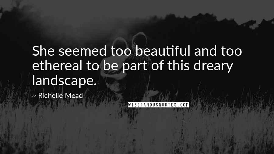 Richelle Mead Quotes: She seemed too beautiful and too ethereal to be part of this dreary landscape.