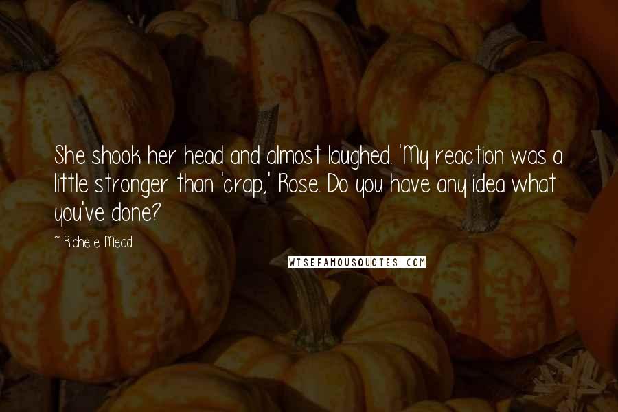 Richelle Mead Quotes: She shook her head and almost laughed. 'My reaction was a little stronger than 'crap,' Rose. Do you have any idea what you've done?