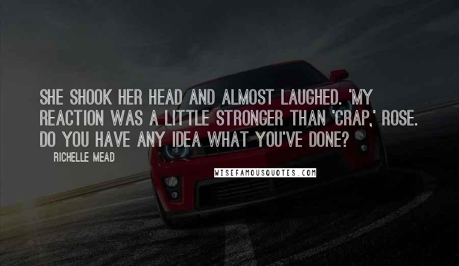 Richelle Mead Quotes: She shook her head and almost laughed. 'My reaction was a little stronger than 'crap,' Rose. Do you have any idea what you've done?